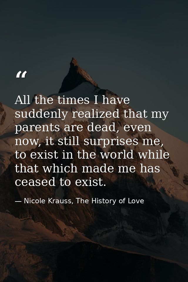 All the times I have suddenly realized that my parents are dead, even now, it still surprises me, to exist in the world  — Nicole Krauss, The History of Love