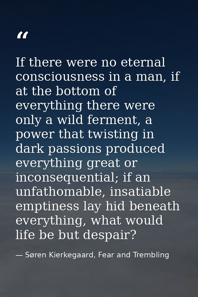 If there were no eternal consciousness in a man, if at the bottom of everything there were only a wild ferment, a power  — Søren Kierkegaard, Fear and Trembling