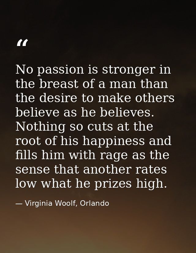 No passion is stronger in the breast of a man than the desire to make others believe as he believes. Nothing so cuts at  — Virginia Woolf, Orlando