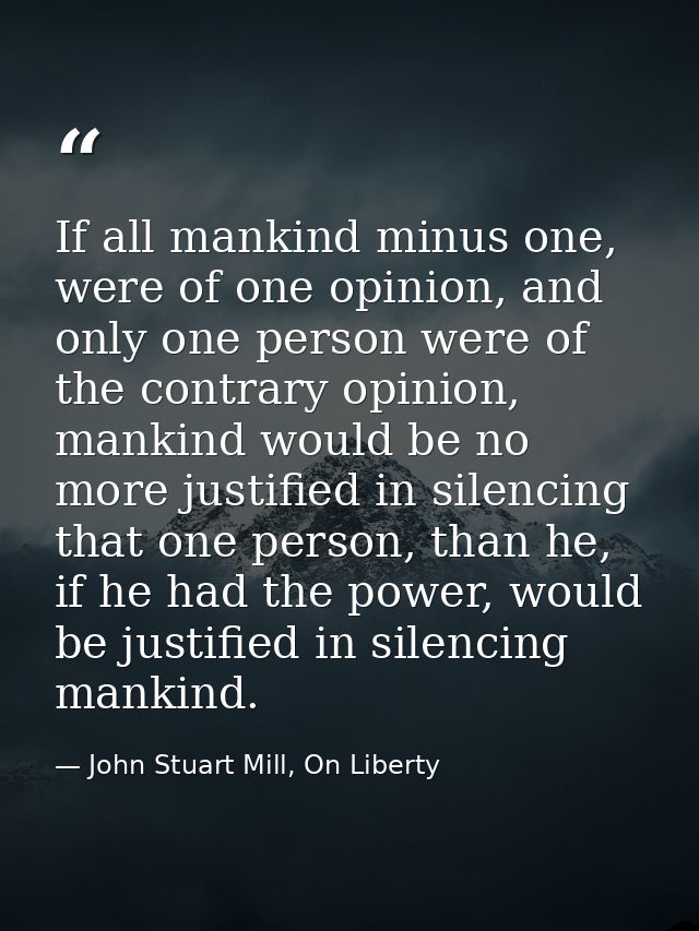 If all mankind minus one, were of one opinion, and only one person were of the contrary opinion, mankind would be no mor — John Stuart Mill, On Liberty
