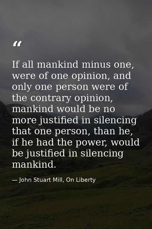 If all mankind minus one, were of one opinion, and only one person were of the contrary opinion, mankind would be no mor — John Stuart Mill, On Liberty
