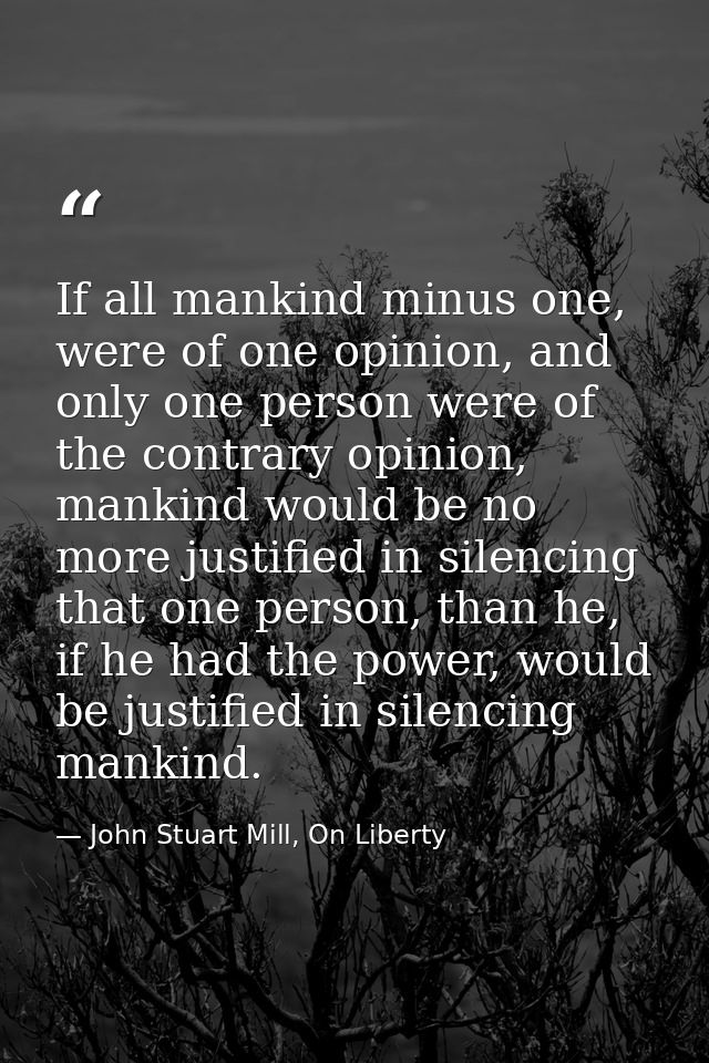 If all mankind minus one, were of one opinion, and only one person were of the contrary opinion, mankind would be no mor — John Stuart Mill, On Liberty