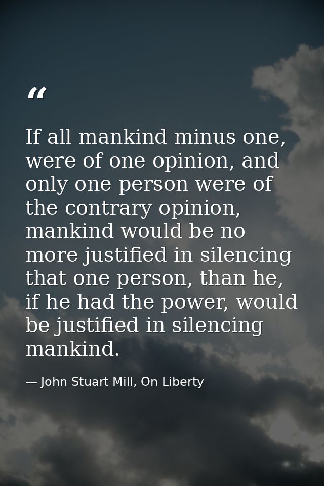 If all mankind minus one, were of one opinion, and only one person were of the contrary opinion, mankind would be no mor — John Stuart Mill, On Liberty