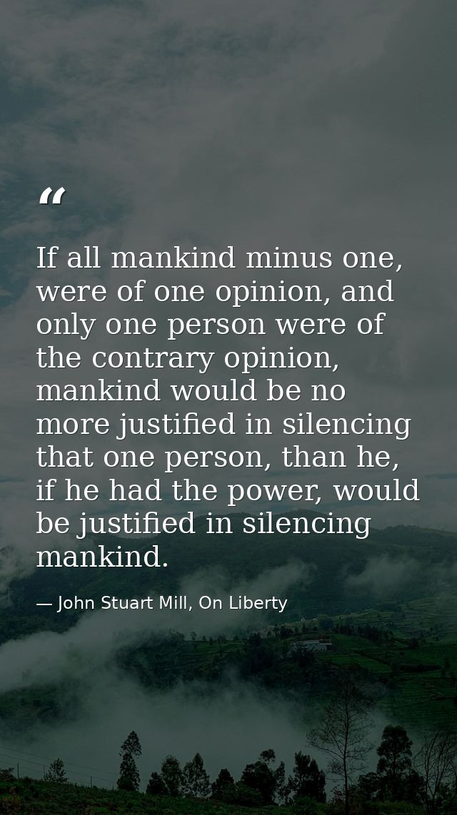 If all mankind minus one, were of one opinion, and only one person were of the contrary opinion, mankind would be no mor — John Stuart Mill, On Liberty