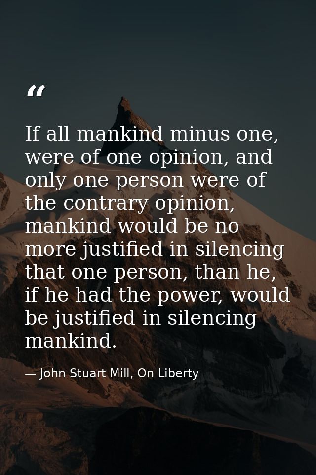 If all mankind minus one, were of one opinion, and only one person were of the contrary opinion, mankind would be no mor — John Stuart Mill, On Liberty