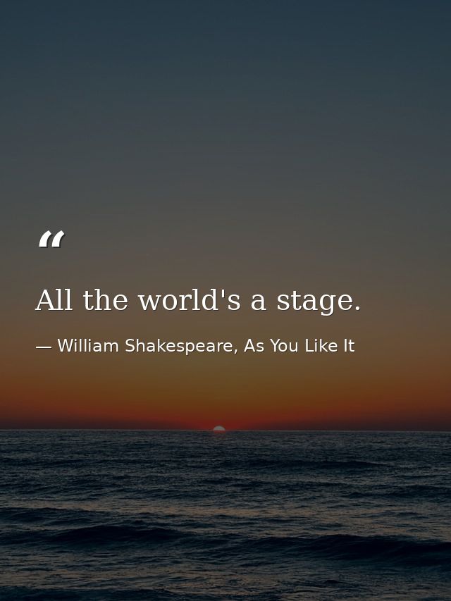All the world's a stage. — William Shakespeare, As You Like It