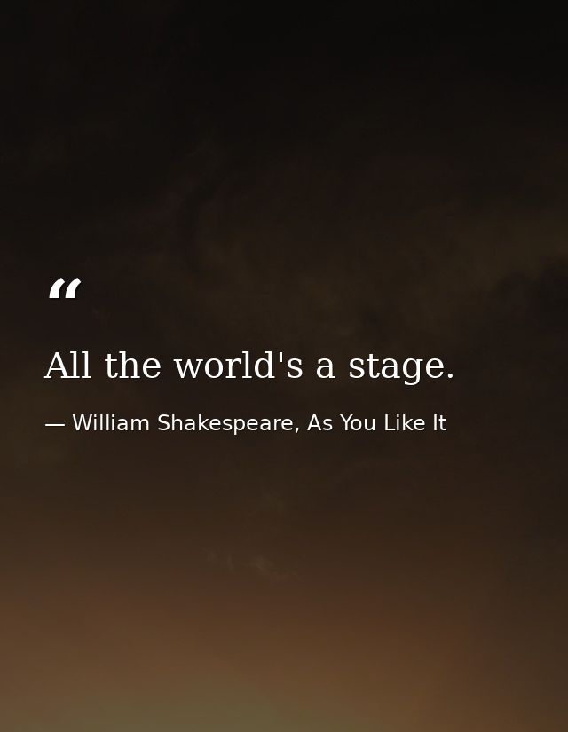 All the world's a stage. — William Shakespeare, As You Like It