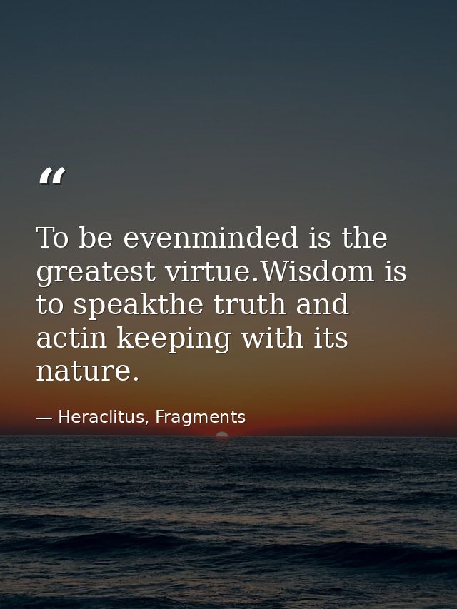To be evenminded is the greatest virtue.Wisdom is to speakthe truth and actin keeping with its nature. — Heraclitus, Fragments