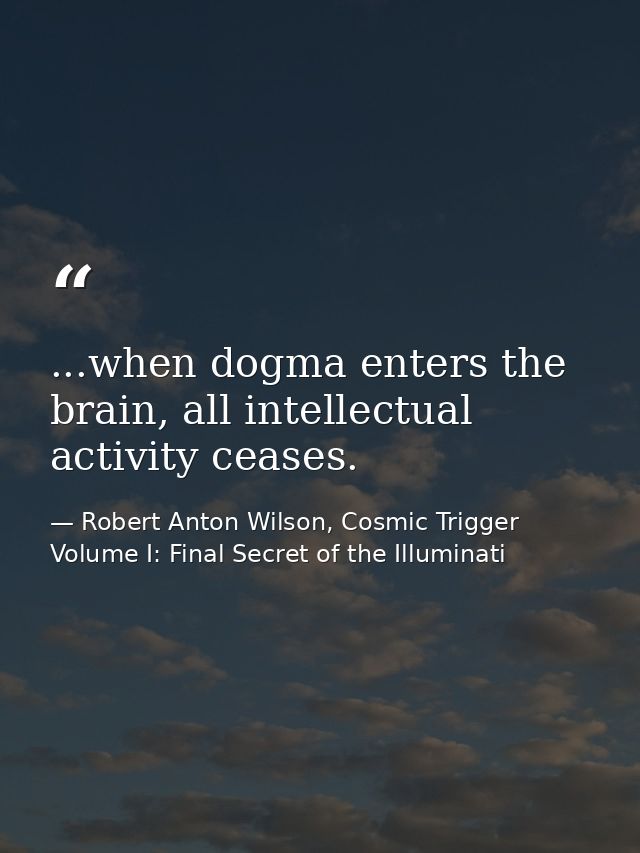 ...when dogma enters the brain, all intellectual activity ceases. — Robert Anton Wilson, Cosmic Trigger Volume I: Final Secret of the Illuminati