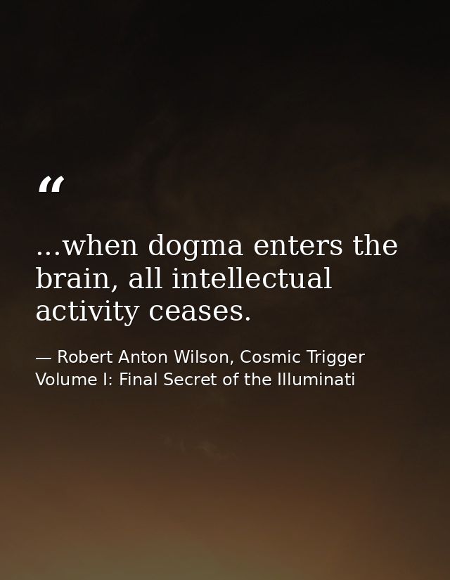 ...when dogma enters the brain, all intellectual activity ceases. — Robert Anton Wilson, Cosmic Trigger Volume I: Final Secret of the Illuminati