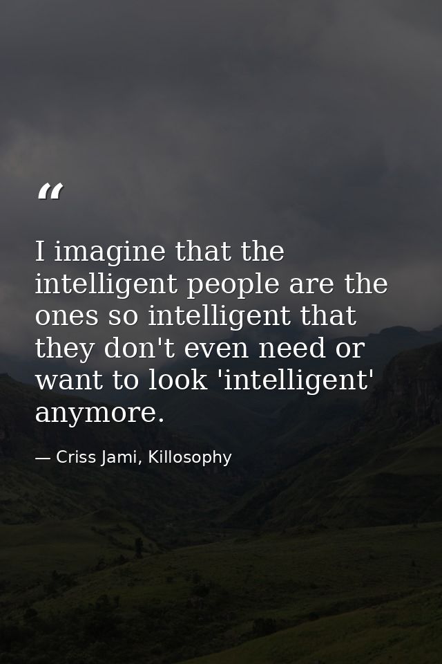 I imagine that the intelligent people are the ones so intelligent that they don't even need or want to look 'intelligent — Criss Jami, Killosophy