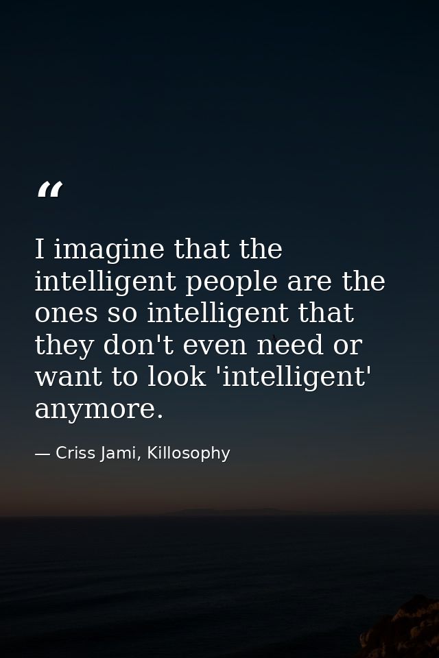 I imagine that the intelligent people are the ones so intelligent that they don't even need or want to look 'intelligent — Criss Jami, Killosophy