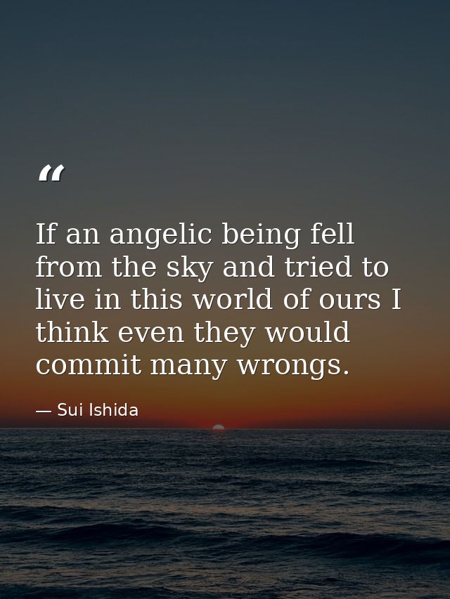 If an angelic being fell from the sky and tried to live in this world of ours I think even they would commit many wrongs — Sui Ishida