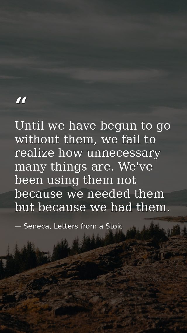 Until we have begun to go without them, we fail to realize how unnecessary many things are. We've been using them not be — Seneca, Letters from a Stoic