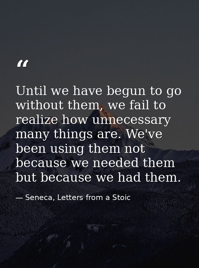 Until we have begun to go without them, we fail to realize how unnecessary many things are. We've been using them not be — Seneca, Letters from a Stoic