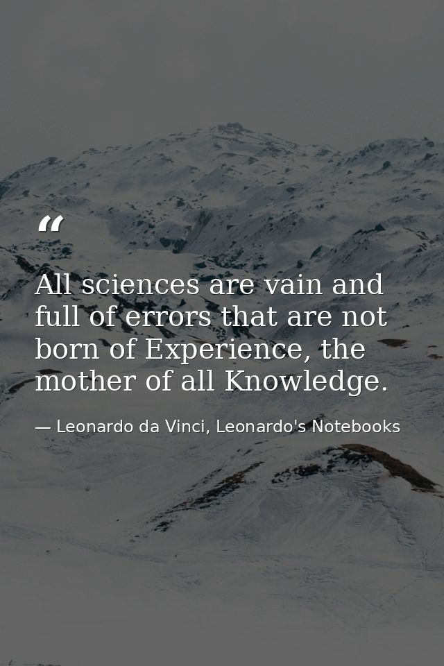 All sciences are vain and full of errors that are not born of Experience, the mother of all Knowledge. — Leonardo da Vinci, Leonardo's Notebooks