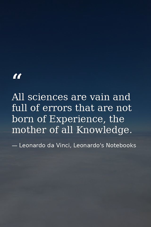 All sciences are vain and full of errors that are not born of Experience, the mother of all Knowledge. — Leonardo da Vinci, Leonardo's Notebooks