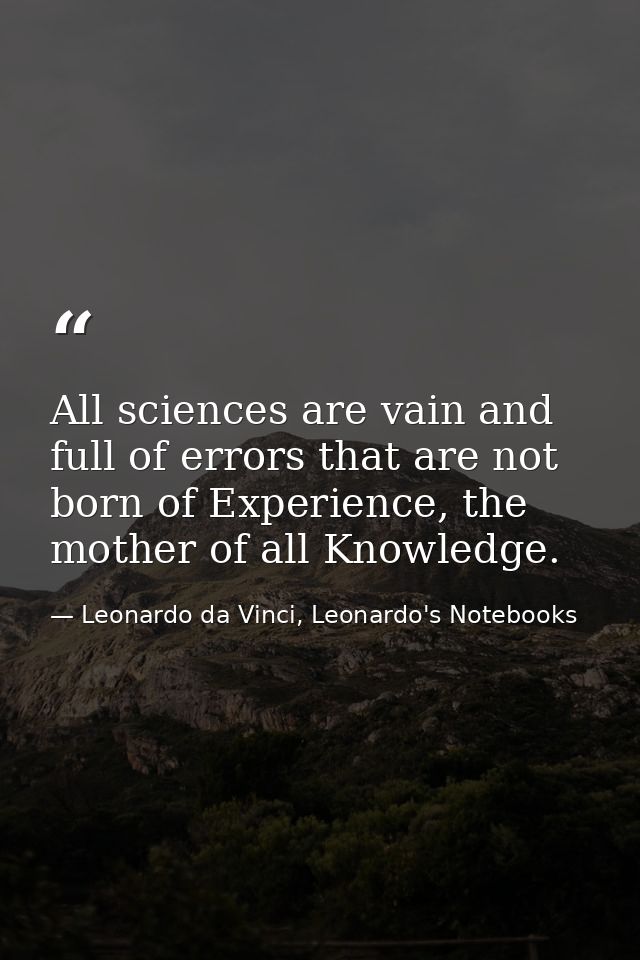 All sciences are vain and full of errors that are not born of Experience, the mother of all Knowledge. — Leonardo da Vinci, Leonardo's Notebooks