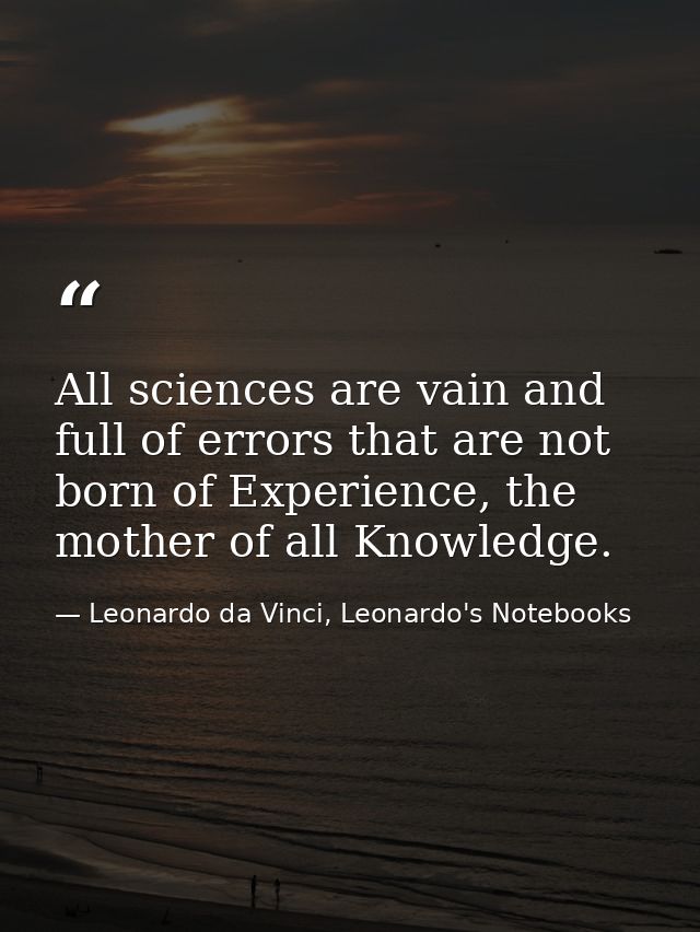 All sciences are vain and full of errors that are not born of Experience, the mother of all Knowledge. — Leonardo da Vinci, Leonardo's Notebooks