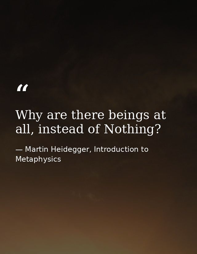 Why are there beings at all, instead of Nothing? — Martin Heidegger, Introduction to Metaphysics