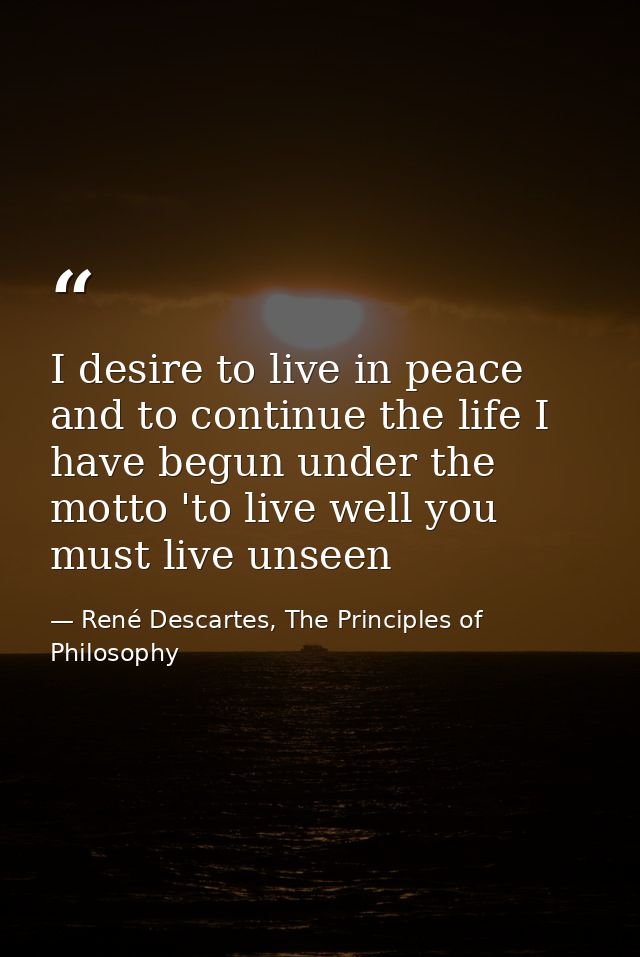 I desire to live in peace and to continue the life I have begun under the motto 'to live well you must live unseen — René Descartes, The Principles of Philosophy