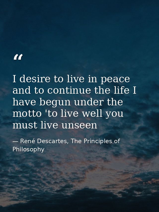 I desire to live in peace and to continue the life I have begun under the motto 'to live well you must live unseen — René Descartes, The Principles of Philosophy
