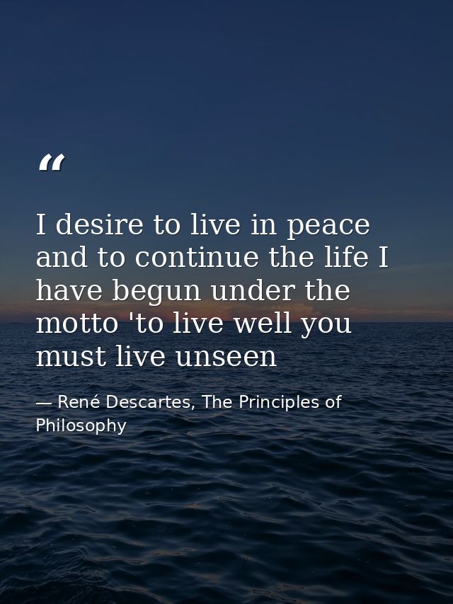 I desire to live in peace and to continue the life I have begun under the motto 'to live well you must live unseen — René Descartes, The Principles of Philosophy