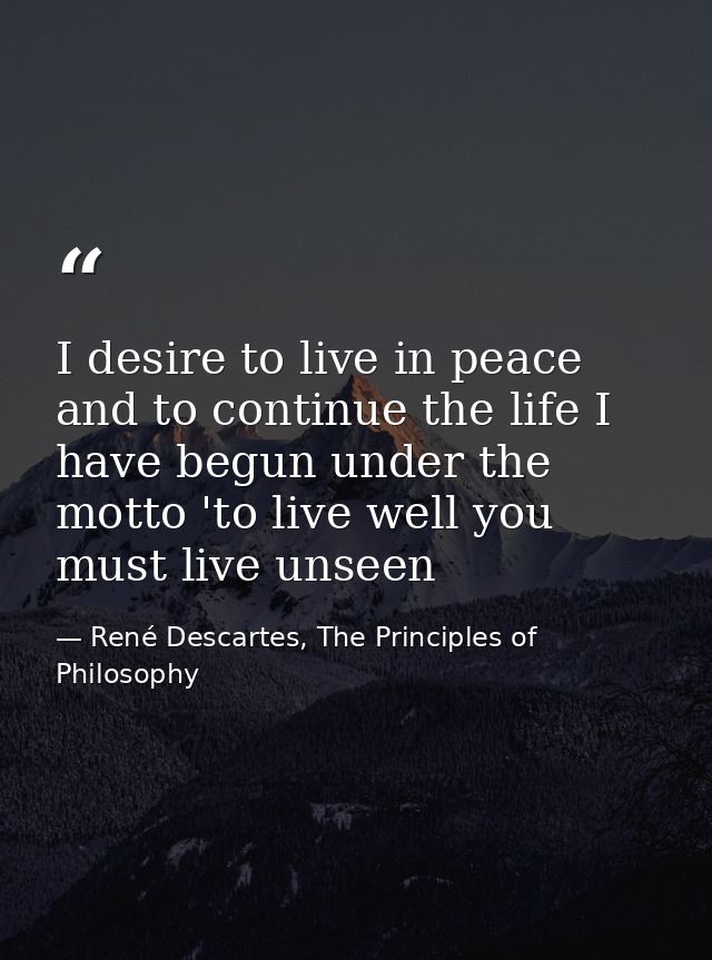 I desire to live in peace and to continue the life I have begun under the motto 'to live well you must live unseen — René Descartes, The Principles of Philosophy