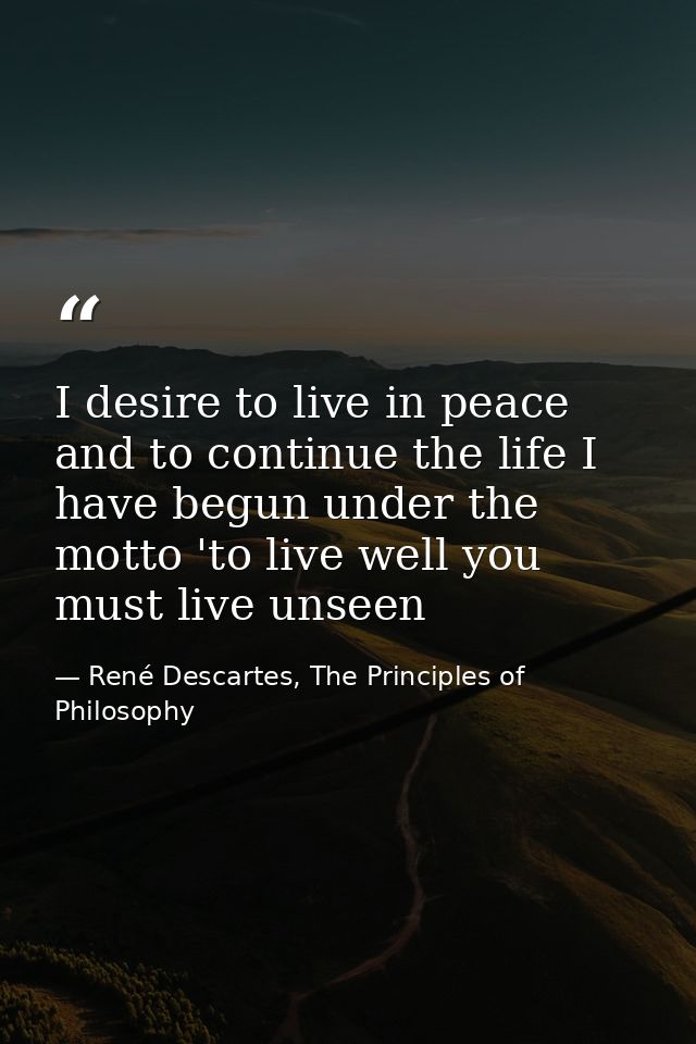 I desire to live in peace and to continue the life I have begun under the motto 'to live well you must live unseen — René Descartes, The Principles of Philosophy