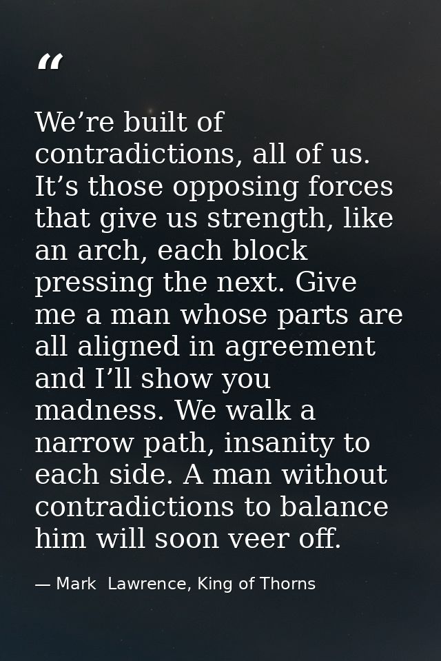 We’re built of contradictions, all of us. It’s those opposing forces that give us strength, like an arch, each block pre — Mark  Lawrence, King of Thorns