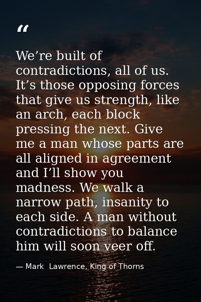 We’re built of contradictions, all of us. It’s those opposing forces that give us strength, like an arch, each block pre — Mark  Lawrence, King of Thorns