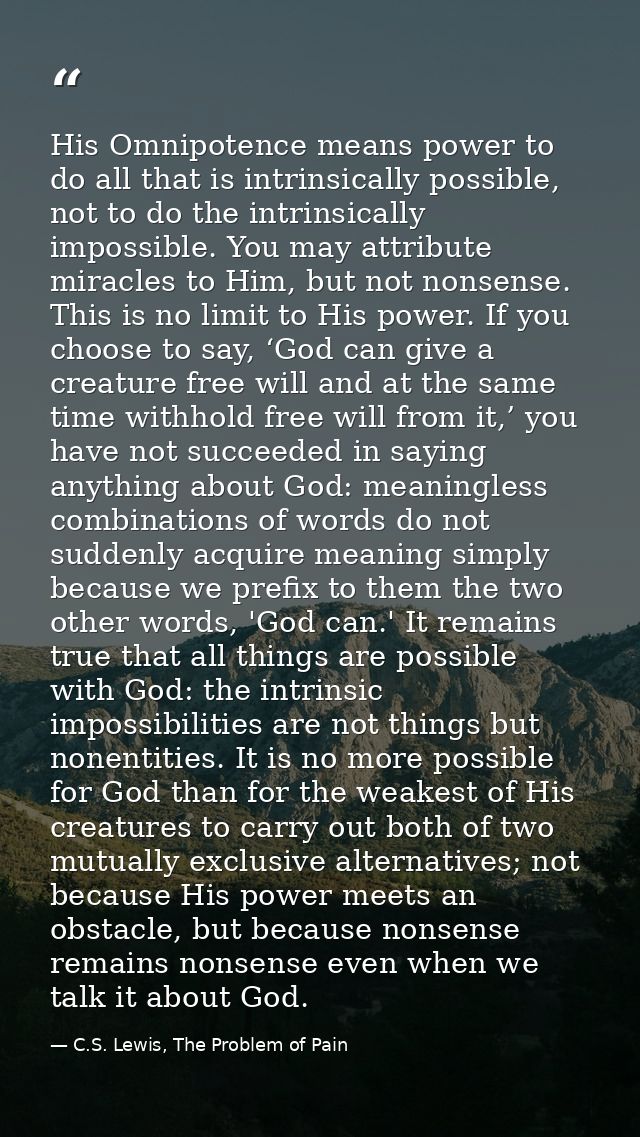 His Omnipotence means power to do all that is intrinsically possible, not to do the intrinsically impossible. You may at — C.S. Lewis, The Problem of Pain