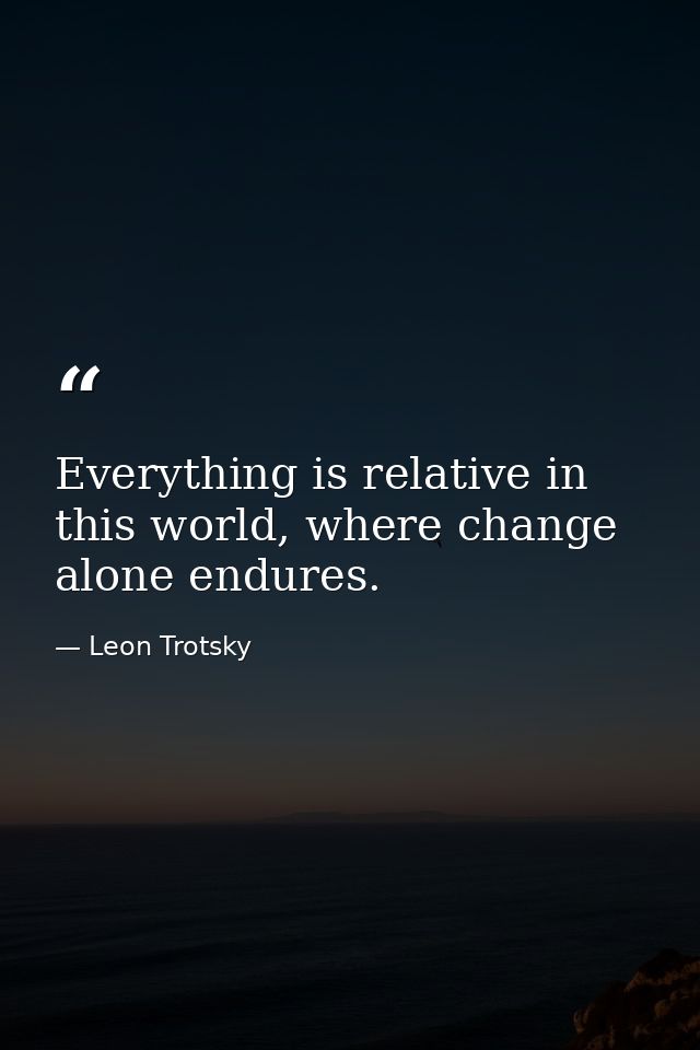 Everything is relative in this world, where change alone endures. — Leon Trotsky