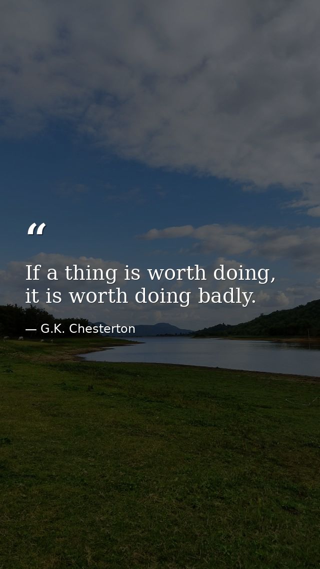 If a thing is worth doing, it is worth doing badly. — G.K. Chesterton