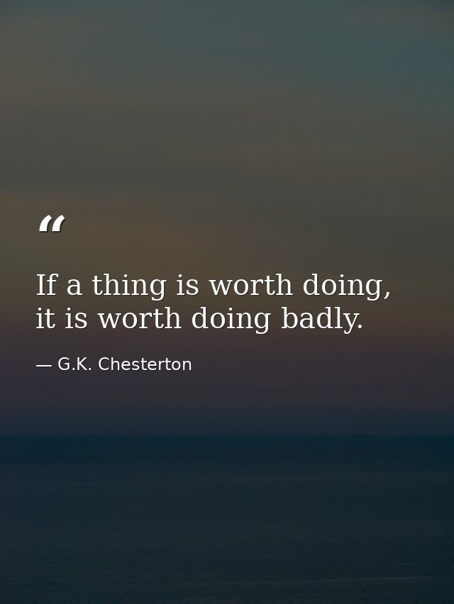 If a thing is worth doing, it is worth doing badly. — G.K. Chesterton