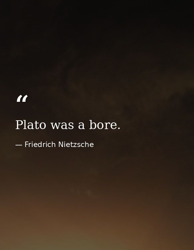 Plato was a bore. — Friedrich Nietzsche