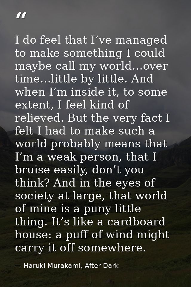 I do feel that I’ve managed to make something I could maybe call my world…over time…little by little. And when I’m insid — Haruki Murakami, After Dark