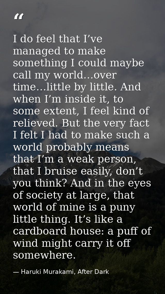 I do feel that I’ve managed to make something I could maybe call my world…over time…little by little. And when I’m insid — Haruki Murakami, After Dark