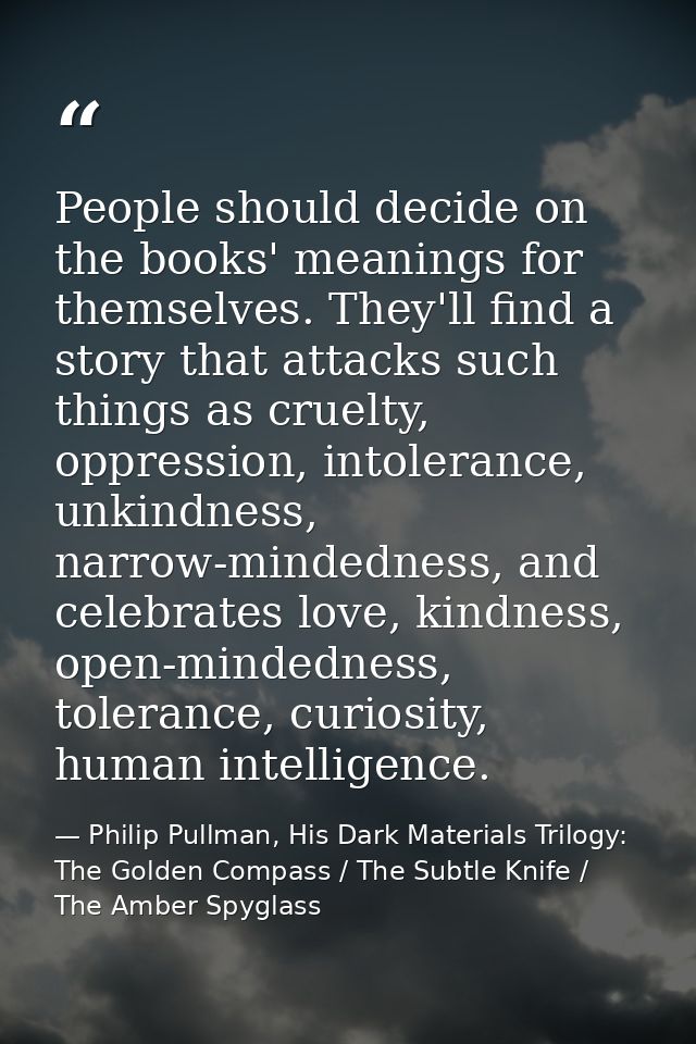 People should decide on the books' meanings for themselves. They'll find a story that attacks such things as cruelty, op — Philip Pullman, His Dark Materials Trilogy: The Golden Compass / The Subtle Knife / The Amber Spyglass