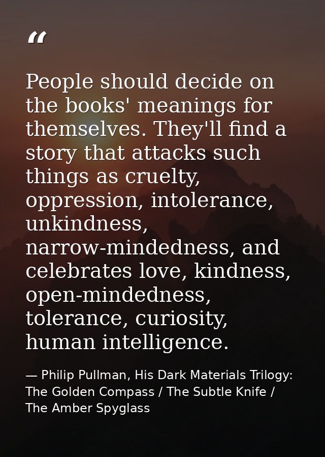 People should decide on the books' meanings for themselves. They'll find a story that attacks such things as cruelty, op — Philip Pullman, His Dark Materials Trilogy: The Golden Compass / The Subtle Knife / The Amber Spyglass