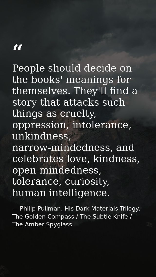 People should decide on the books' meanings for themselves. They'll find a story that attacks such things as cruelty, op — Philip Pullman, His Dark Materials Trilogy: The Golden Compass / The Subtle Knife / The Amber Spyglass
