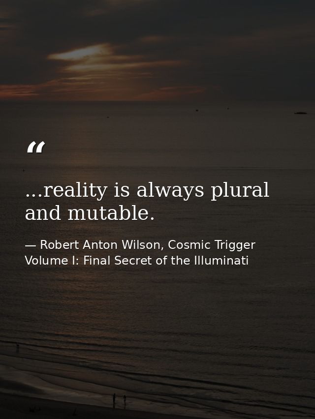 ...reality is always plural and mutable. — Robert Anton Wilson, Cosmic Trigger Volume I: Final Secret of the Illuminati