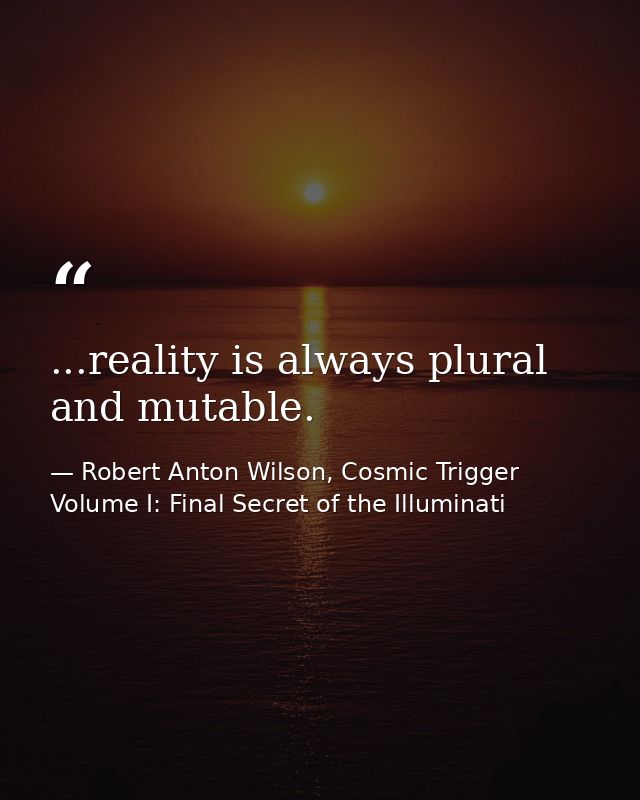 ...reality is always plural and mutable. — Robert Anton Wilson, Cosmic Trigger Volume I: Final Secret of the Illuminati