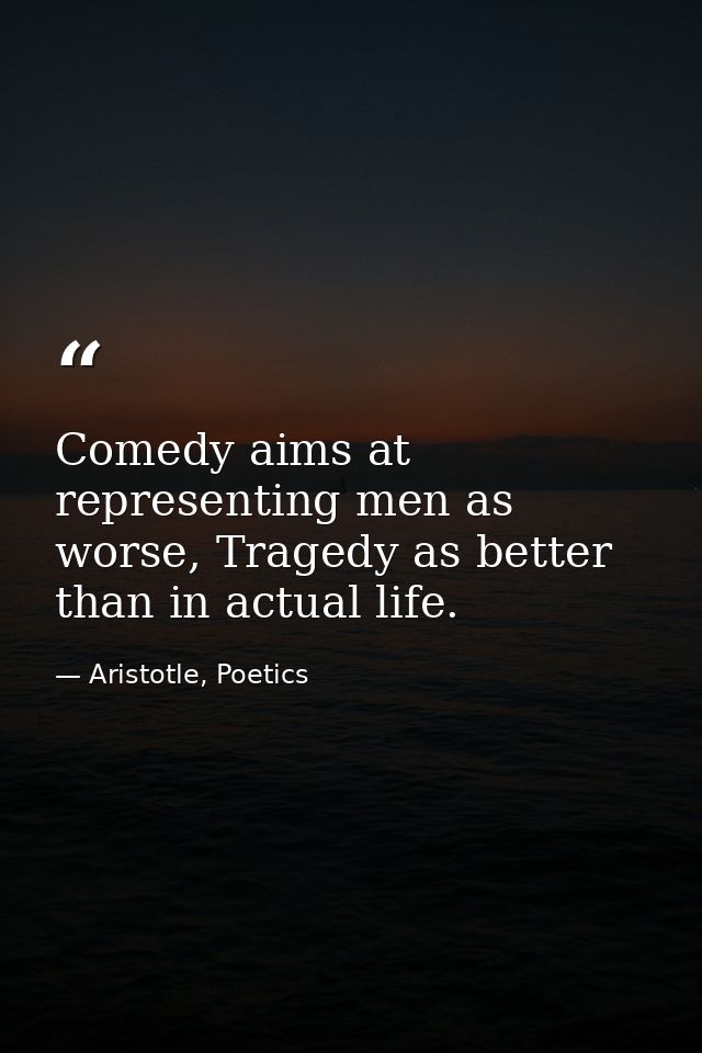 Comedy aims at representing men as worse, Tragedy as better than in actual life. — Aristotle, Poetics