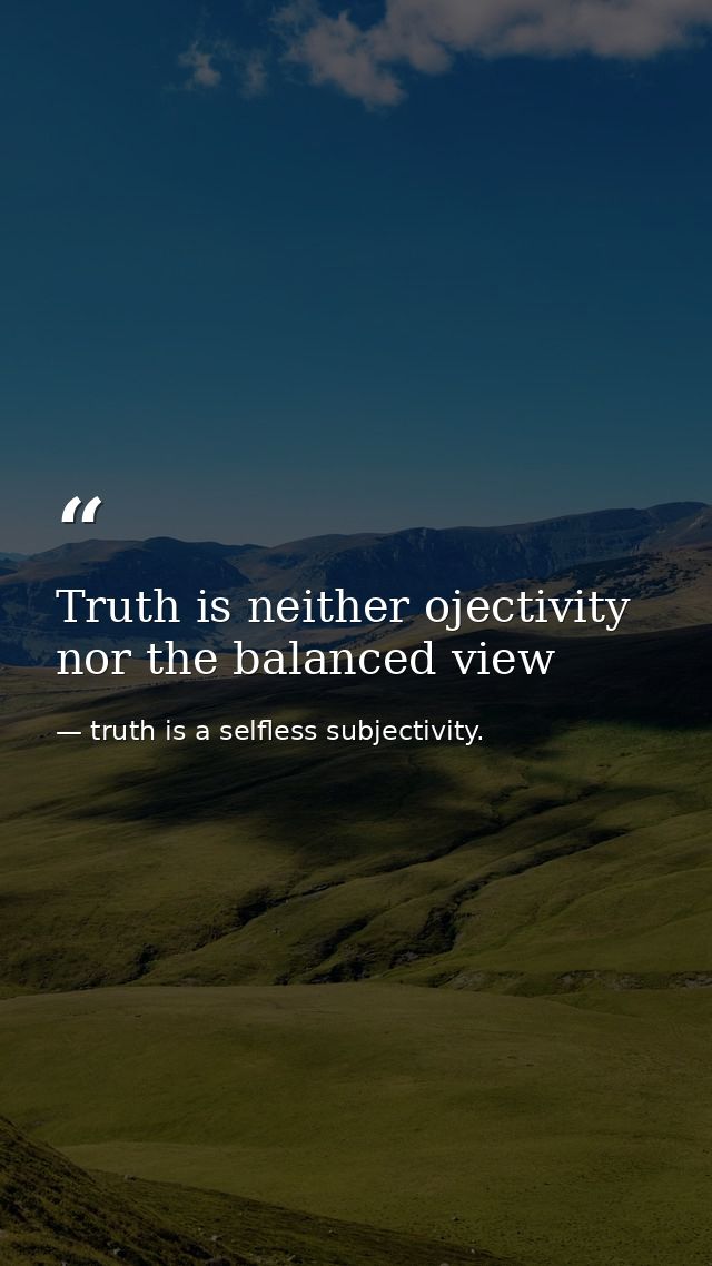 Truth is neither ojectivity nor the balanced view — truth is a selfless subjectivity.