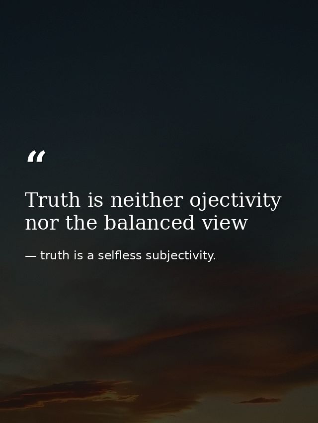 Truth is neither ojectivity nor the balanced view — truth is a selfless subjectivity.