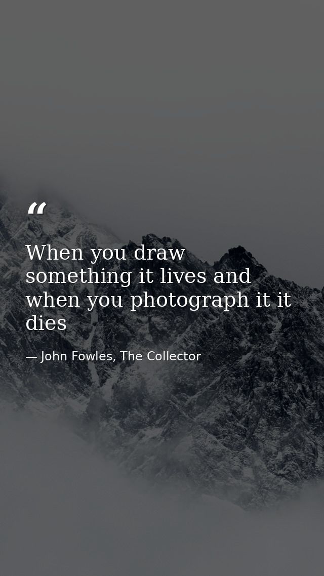 When you draw something it lives and when you photograph it it dies — John Fowles, The Collector