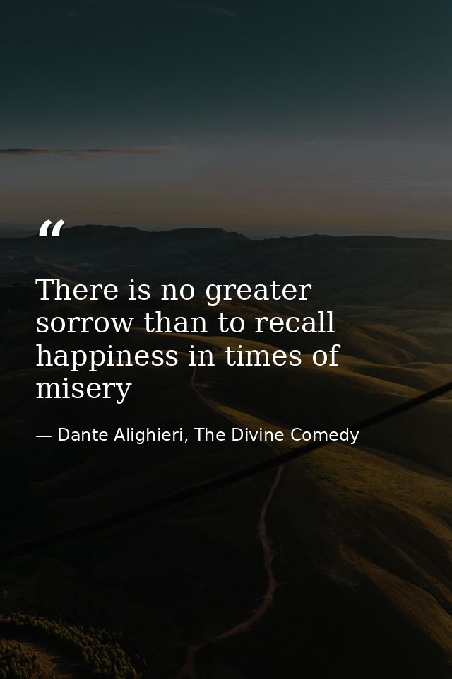 There is no greater sorrow than to recall happiness in times of misery — Dante Alighieri, The Divine Comedy