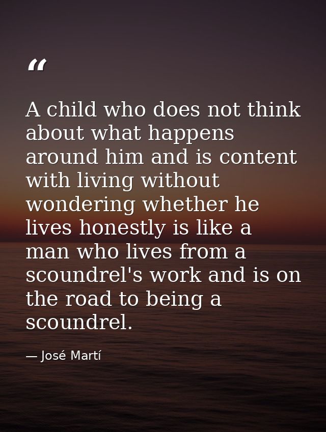 A child who does not think about what happens around him and is content with living without wondering whether he lives h — José Martí