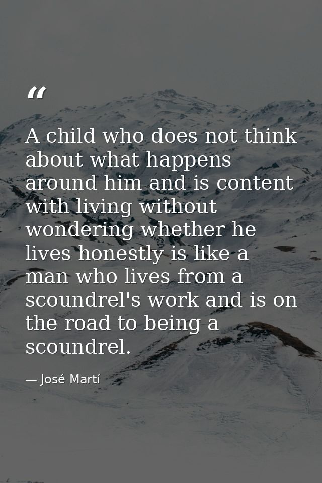 A child who does not think about what happens around him and is content with living without wondering whether he lives h — José Martí